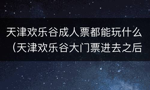 天津欢乐谷成人票都能玩什么（天津欢乐谷大门票进去之后可以随便玩吗）