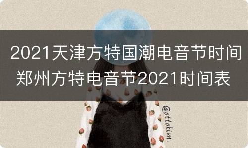 2021天津方特国潮电音节时间 郑州方特电音节2021时间表