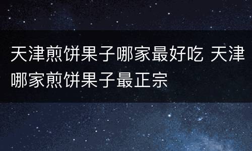 天津煎饼果子哪家最好吃 天津哪家煎饼果子最正宗