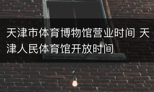 天津市体育博物馆营业时间 天津人民体育馆开放时间