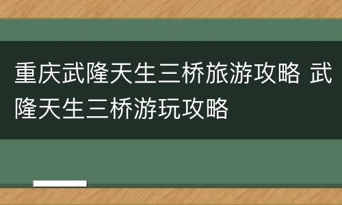 重庆武隆天生三桥旅游攻略 武隆天生三桥游玩攻略