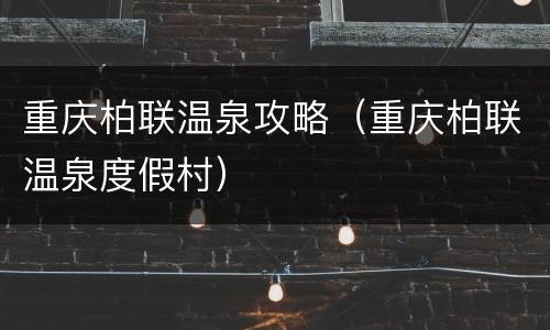 重庆柏联温泉攻略（重庆柏联温泉度假村）