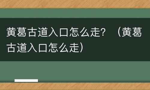 黄葛古道入口怎么走？（黄葛古道入口怎么走）