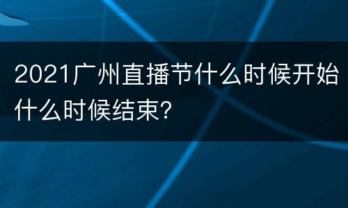 2021广州直播节什么时候开始什么时候结束？