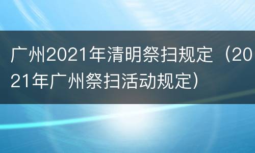广州2021年清明祭扫规定（2021年广州祭扫活动规定）