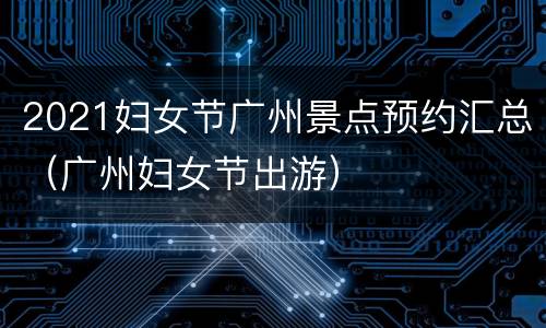 2021妇女节广州景点预约汇总（广州妇女节出游）
