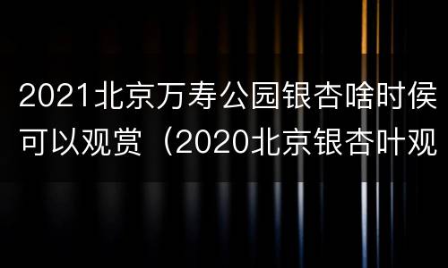 2021北京万寿公园银杏啥时侯可以观赏（2020北京银杏叶观赏时间）