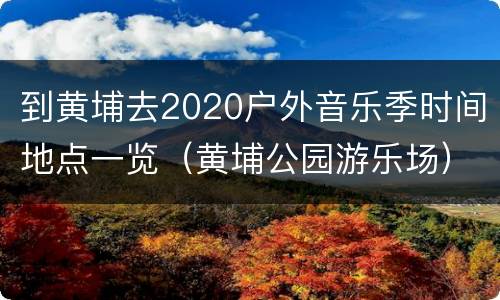 到黄埔去2020户外音乐季时间地点一览（黄埔公园游乐场）