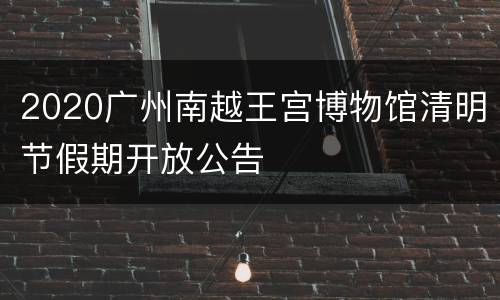 2020广州南越王宫博物馆清明节假期开放公告