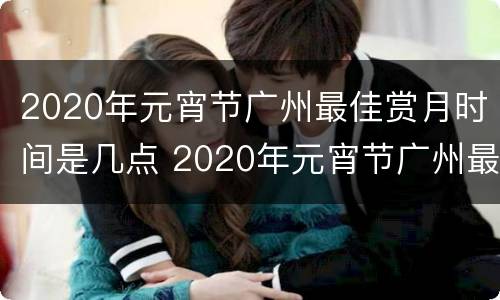 2020年元宵节广州最佳赏月时间是几点 2020年元宵节广州最佳赏月时间是几点啊