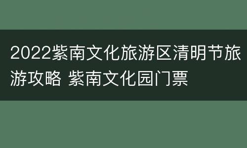 2022紫南文化旅游区清明节旅游攻略 紫南文化园门票