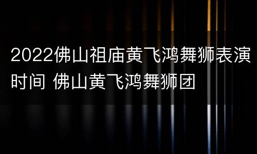 2022佛山祖庙黄飞鸿舞狮表演时间 佛山黄飞鸿舞狮团