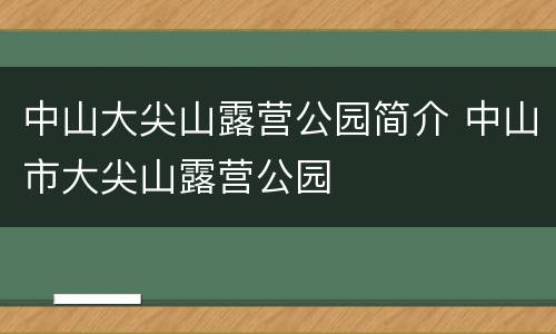 中山大尖山露营公园简介 中山市大尖山露营公园