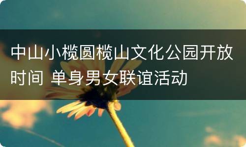 中山小榄圆榄山文化公园开放时间 单身男女联谊活动