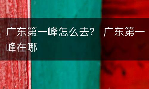 广东第一峰怎么去？ 广东第一峰在哪