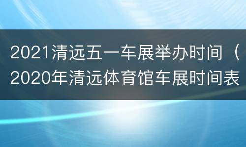 2021清远五一车展举办时间（2020年清远体育馆车展时间表）