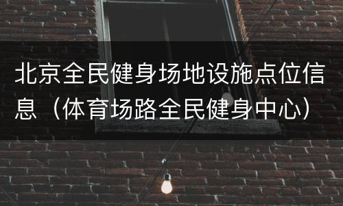 北京全民健身场地设施点位信息（体育场路全民健身中心）