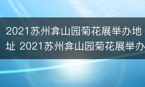 2021苏州弇山园菊花展举办地址 2021苏州弇山园菊花展举办地址在哪里