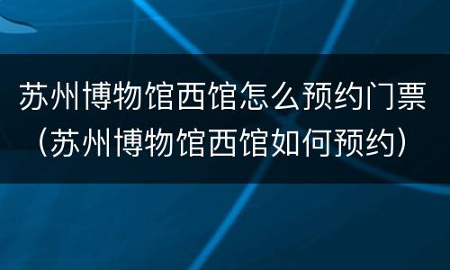 苏州博物馆西馆怎么预约门票（苏州博物馆西馆如何预约）