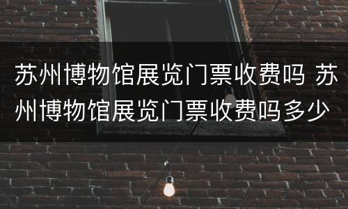 苏州博物馆展览门票收费吗 苏州博物馆展览门票收费吗多少钱