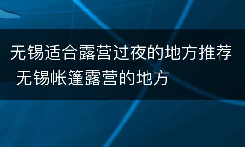 无锡适合露营过夜的地方推荐 无锡帐篷露营的地方
