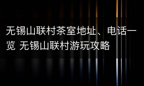 无锡山联村茶室地址、电话一览 无锡山联村游玩攻略
