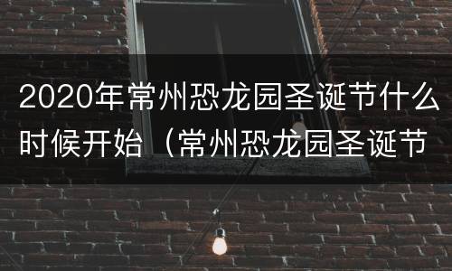 2020年常州恐龙园圣诞节什么时候开始（常州恐龙园圣诞节晚上好玩么）