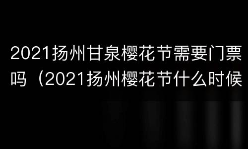 2021扬州甘泉樱花节需要门票吗（2021扬州樱花节什么时候）