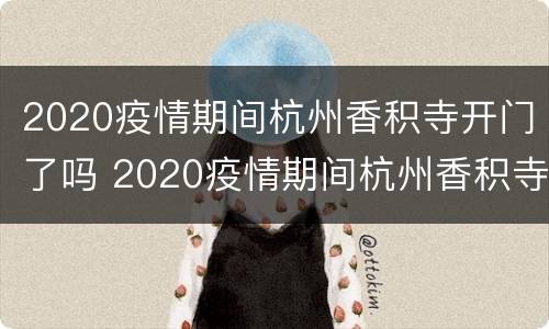 2020疫情期间杭州香积寺开门了吗 2020疫情期间杭州香积寺开门了吗视频