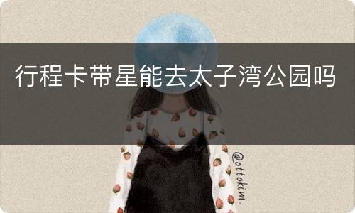 行程卡带星能去太子湾公园吗