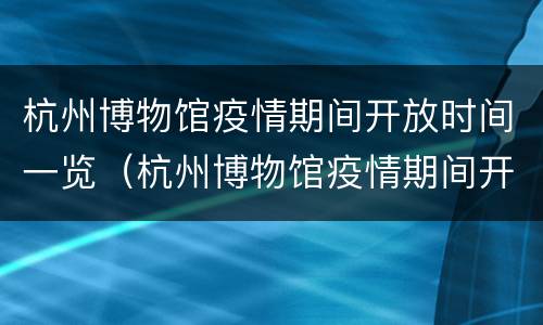 杭州博物馆疫情期间开放时间一览（杭州博物馆疫情期间开放时间一览表）