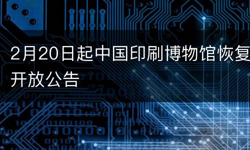 2月20日起中国印刷博物馆恢复开放公告