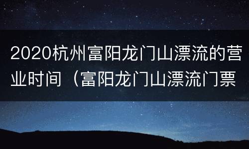 2020杭州富阳龙门山漂流的营业时间（富阳龙门山漂流门票）