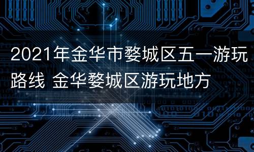2021年金华市婺城区五一游玩路线 金华婺城区游玩地方