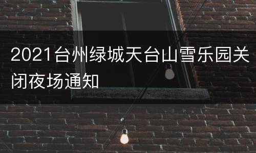 2021台州绿城天台山雪乐园关闭夜场通知