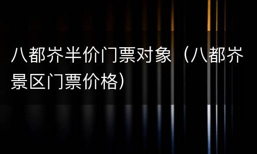 八都岕半价门票对象（八都岕景区门票价格）