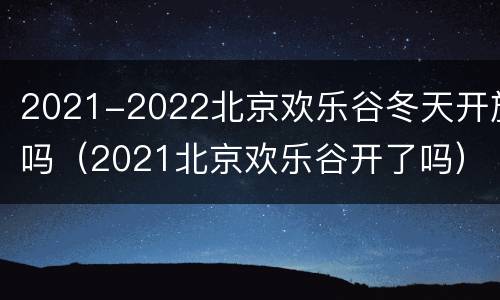 2021-2022北京欢乐谷冬天开放吗（2021北京欢乐谷开了吗）