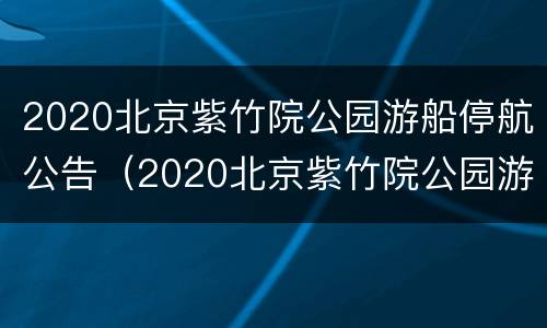 2020北京紫竹院公园游船停航公告（2020北京紫竹院公园游船停航公告最新）