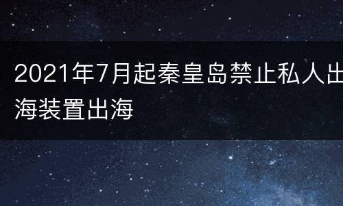 2021年7月起秦皇岛禁止私人出海装置出海