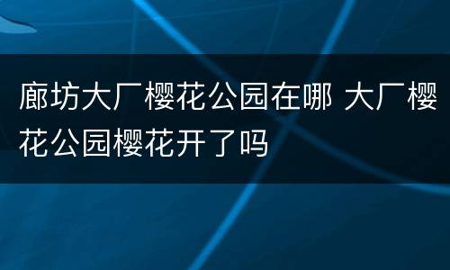 廊坊大厂樱花公园在哪 大厂樱花公园樱花开了吗