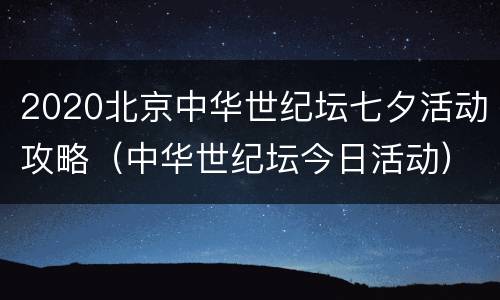 2020北京中华世纪坛七夕活动攻略（中华世纪坛今日活动）