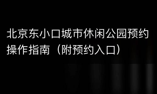 北京东小口城市休闲公园预约操作指南（附预约入口）