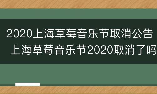 2020上海草莓音乐节取消公告 上海草莓音乐节2020取消了吗