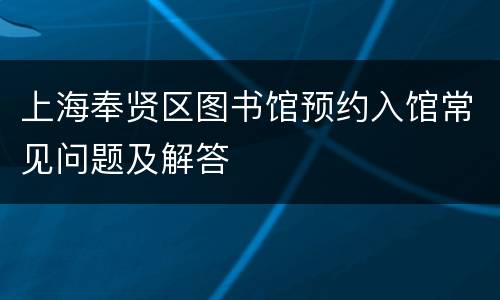 上海奉贤区图书馆预约入馆常见问题及解答