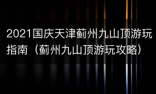 2021国庆天津蓟州九山顶游玩指南（蓟州九山顶游玩攻略）