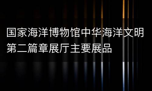 国家海洋博物馆中华海洋文明第二篇章展厅主要展品