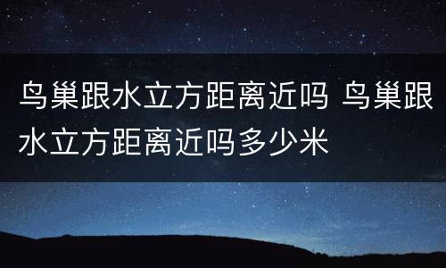 鸟巢跟水立方距离近吗 鸟巢跟水立方距离近吗多少米