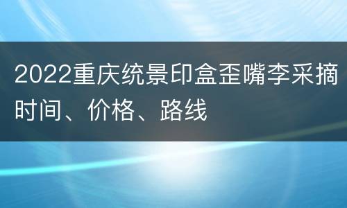 2022重庆统景印盒歪嘴李采摘时间、价格、路线