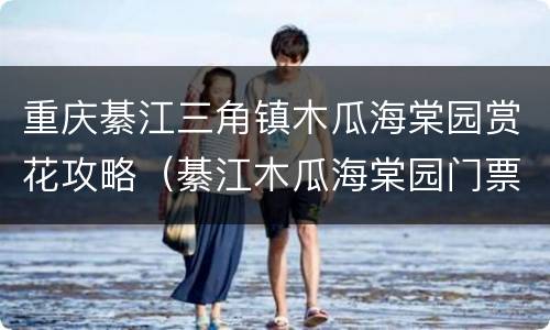 重庆綦江三角镇木瓜海棠园赏花攻略（綦江木瓜海棠园门票）