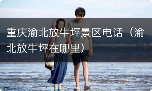 重庆渝北放牛坪景区电话（渝北放牛坪在哪里）